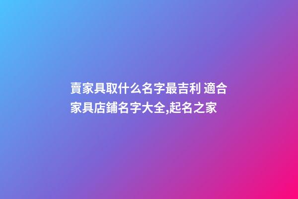 賣家具取什么名字最吉利 適合家具店鋪名字大全,起名之家-第1張-店鋪起名-玄機派